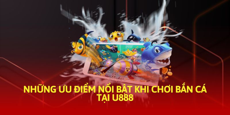 Những ưu điểm nổi bật khi chơi bắn cá tại U888