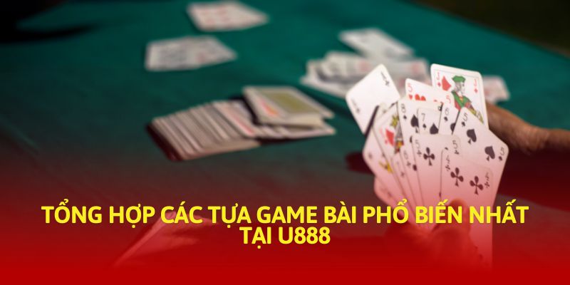 Tổng hợp các tựa game bài phổ biến nhất tại U888